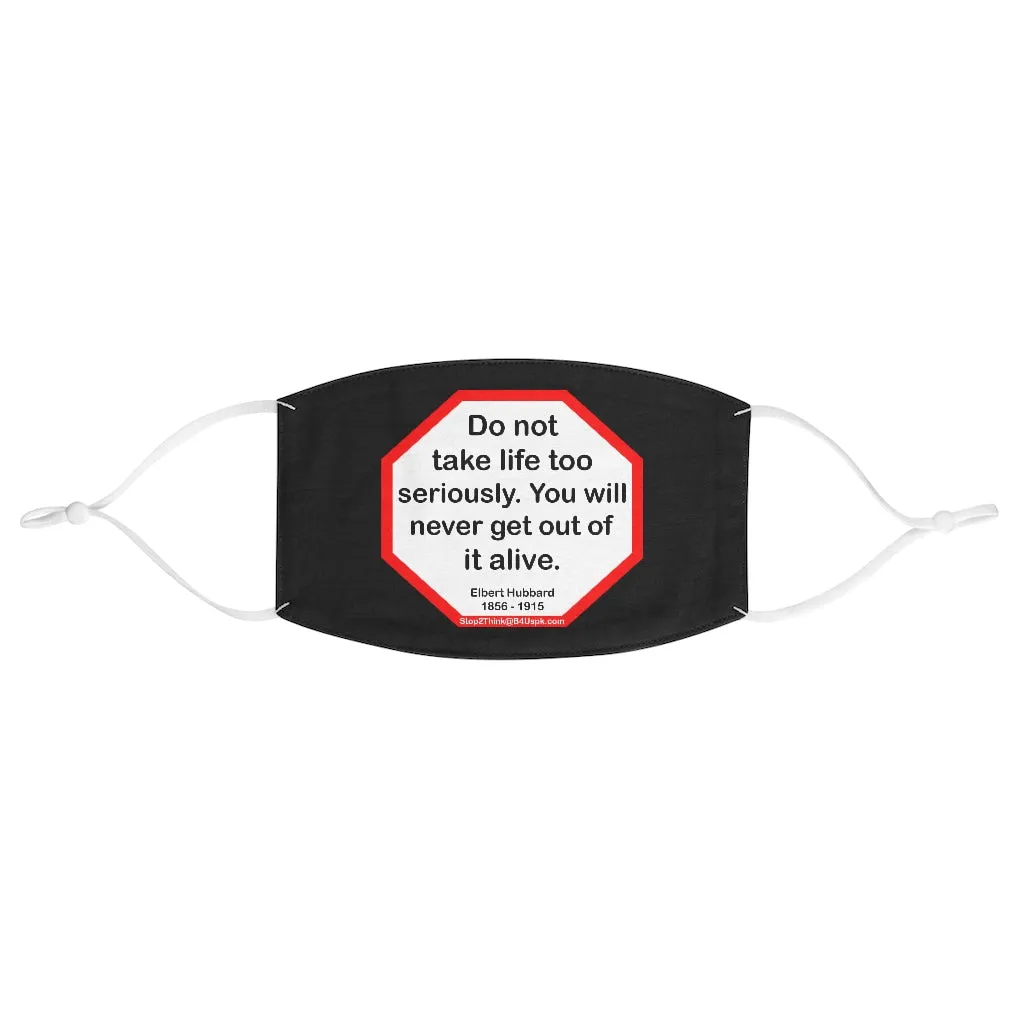 Do not take life too seriously. You will never get out of it alive.  -  Elbert Hubbard  1856 - 1915  - B4Uspeak Make a Statement Fabric Face Mask blk