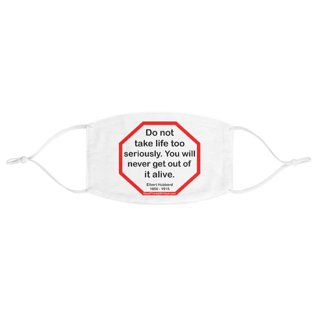 Do not take life too seriously. You will never get out of it alive.  -  Elbert Hubbard  1856 - 1915  - B4Uspeak Make a Statement Fabric Face Mask wht